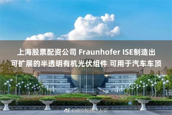 上海股票配资公司 Fraunhofer ISE制造出可扩展的半透明有机光伏组件 可用于汽车车顶