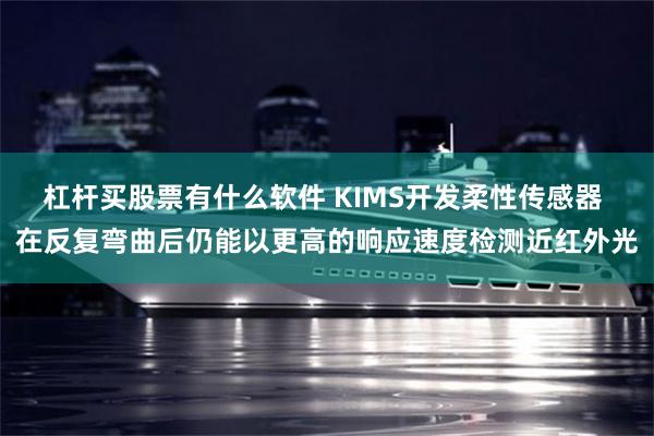 杠杆买股票有什么软件 KIMS开发柔性传感器 在反复弯曲后仍能以更高的响应速度检测近红外光
