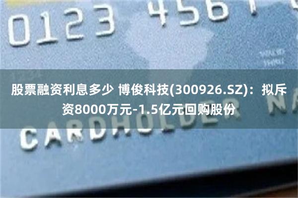 股票融资利息多少 博俊科技(300926.SZ)：拟斥资8000万元-1.5亿元回购股份