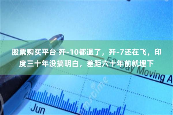 股票购买平台 歼-10都退了，歼-7还在飞，印度三十年没搞明白，差距六十年前就埋下