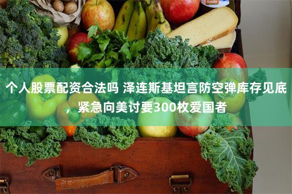 个人股票配资合法吗 泽连斯基坦言防空弹库存见底，紧急向美讨要300枚爱国者