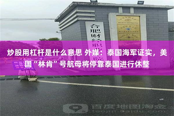 炒股用杠杆是什么意思 外媒：泰国海军证实，美国“林肯”号航母将停靠泰国进行休整