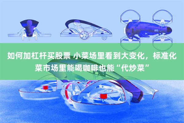 如何加杠杆买股票 小菜场里看到大变化,标准化菜市场里能喝咖啡也能“代炒菜”