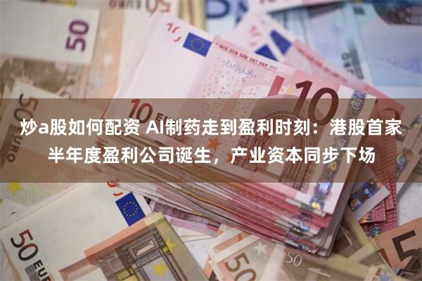 炒a股如何配资 AI制药走到盈利时刻：港股首家半年度盈利公司诞生，产业资本同步下场