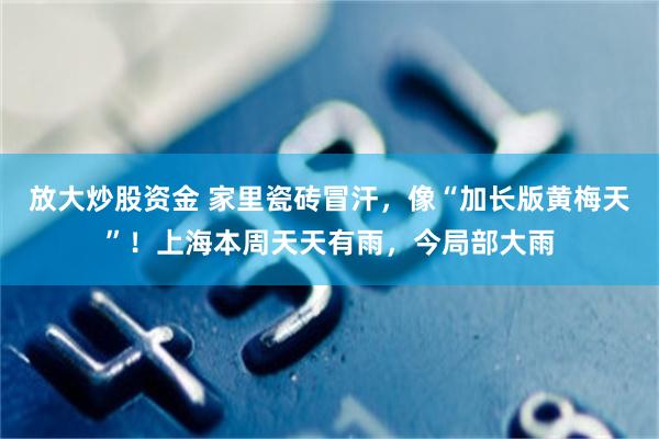 放大炒股资金 家里瓷砖冒汗,像“加长版黄梅天”!上海本周天天有雨,今局部大雨