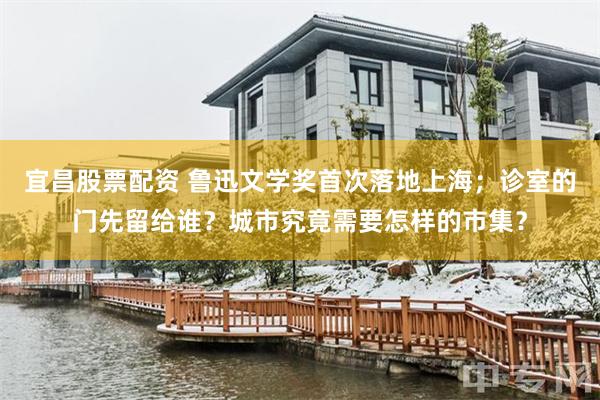 宜昌股票配资 鲁迅文学奖首次落地上海;诊室的门先留给谁?城市究竟需要怎样的市集?