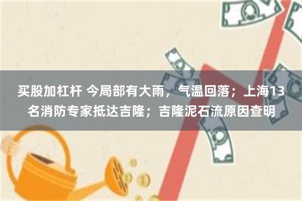 买股加杠杆 今局部有大雨,气温回落;上海13名消防专家抵达吉隆;吉隆泥石流原因查明