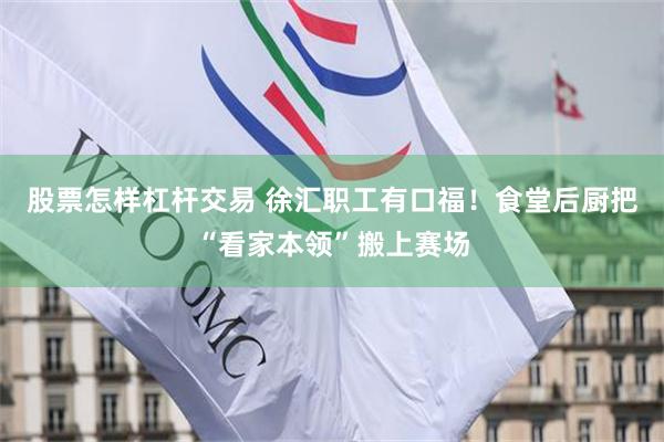 股票怎样杠杆交易 徐汇职工有口福!食堂后厨把“看家本领”搬上赛场