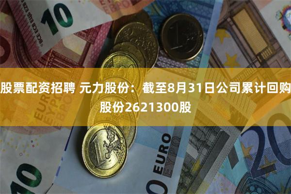 股票配资招聘 元力股份：截至8月31日公司累计回购股份2621300股