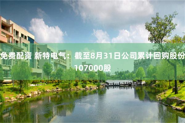 免费配资 新特电气：截至8月31日公司累计回购股份107000股