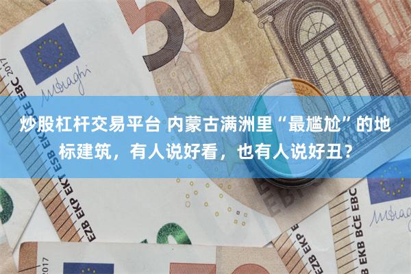 炒股杠杆交易平台 内蒙古满洲里“最尴尬”的地标建筑，有人说好看，也有人说好丑？