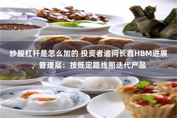 炒股杠杆是怎么加的 投资者追问长鑫HBM进展，管理层：按既定路线图迭代产品