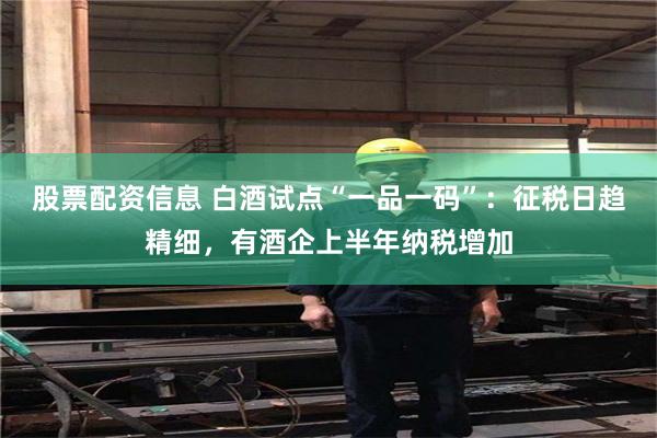 股票配资信息 白酒试点“一品一码”：征税日趋精细，有酒企上半年纳税增加