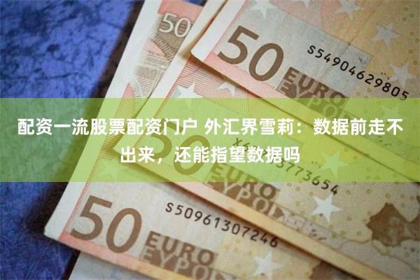 配资一流股票配资门户 外汇界雪莉：数据前走不出来，还能指望数据吗
