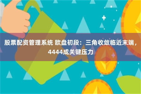 股票配资管理系统 欧盘初段：三角收敛临近末端，4444成关键压力