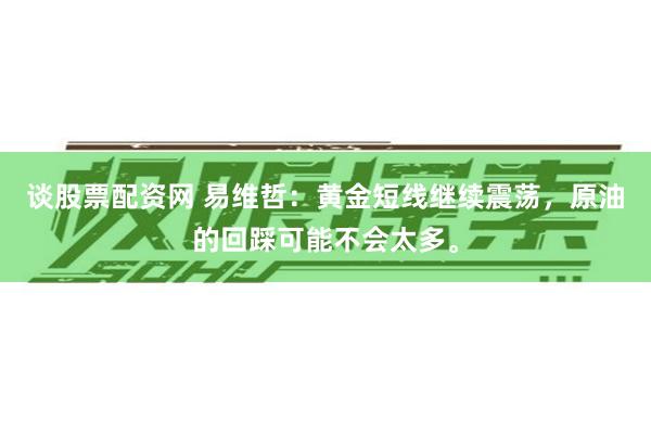 谈股票配资网 易维哲：黄金短线继续震荡，原油的回踩可能不会太多。