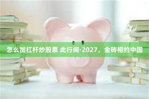 怎么加杠杆炒股票 此行间·2027，金砖相约中国
