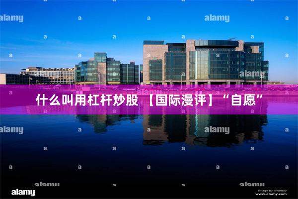 什么叫用杠杆炒股 【国际漫评】“自愿”