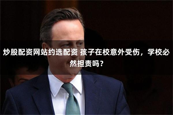 炒股配资网站约选配资 孩子在校意外受伤，学校必然担责吗？