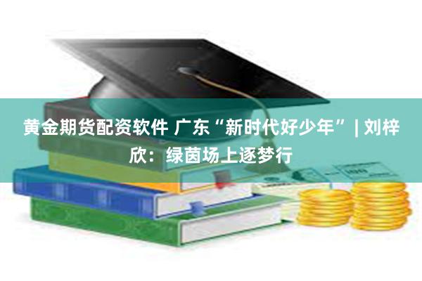 黄金期货配资软件 广东“新时代好少年” | 刘梓欣：绿茵场上逐梦行