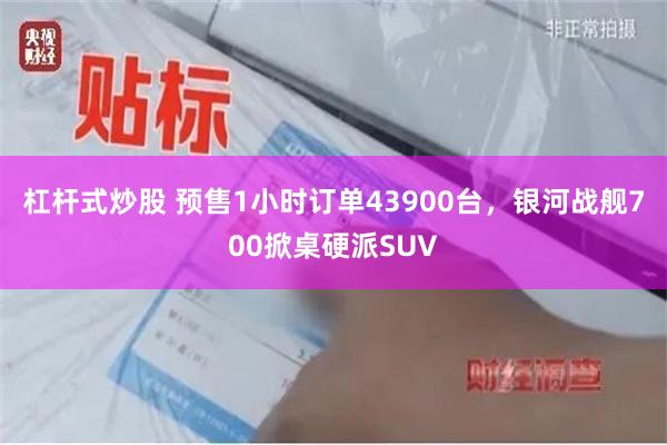 杠杆式炒股 预售1小时订单43900台，银河战舰700掀桌硬派SUV