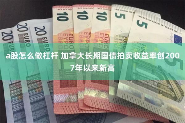 a股怎么做杠杆 加拿大长期国债拍卖收益率创2007年以来新高