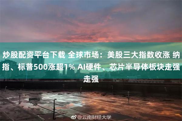 炒股配资平台下载 全球市场：美股三大指数收涨 纳指、标普500涨超1% AI硬件、芯片半导体板块走强