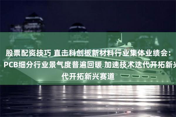 股票配资技巧 直击科创板新材料行业集体业绩会：储能、PCB细分行业景气度普遍回暖 加速技术迭代开拓新兴赛道
