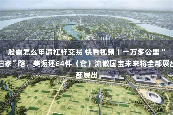 股票怎么申请杠杆交易 快看视频丨一万多公里“归家”路，美返还64件（套）流散国宝未来将全部展出