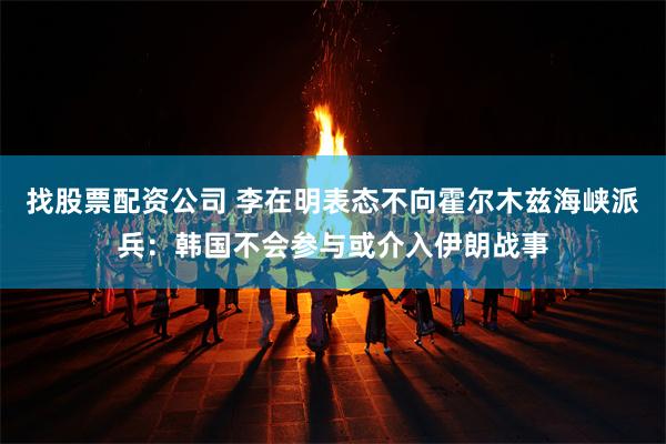 找股票配资公司 李在明表态不向霍尔木兹海峡派兵：韩国不会参与或介入伊朗战事