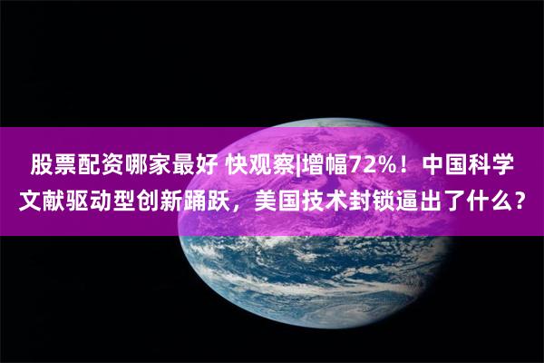 股票配资哪家最好 快观察|增幅72%！中国科学文献驱动型创新踊跃，美国技术封锁逼出了什么？