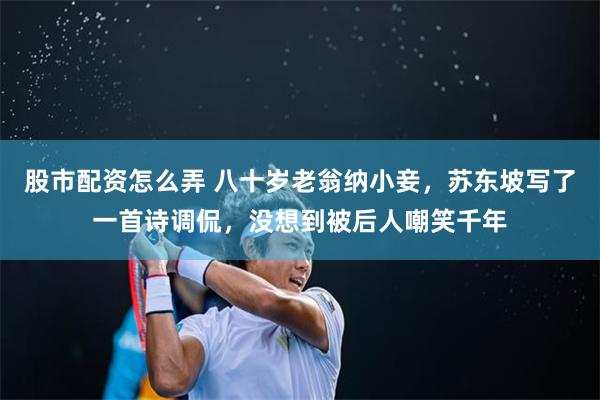股市配资怎么弄 八十岁老翁纳小妾，苏东坡写了一首诗调侃，没想到被后人嘲笑千年