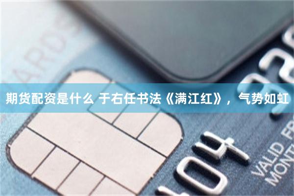 期货配资是什么 于右任书法《满江红》，气势如虹