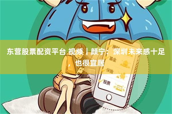 东营股票配资平台 视频|颜宁:深圳未来感十足,也很宜居