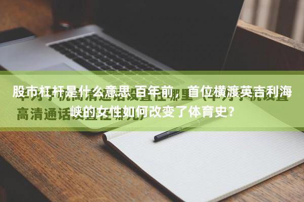 股市杠杆是什么意思 百年前，首位横渡英吉利海峡的女性如何改变了体育史？