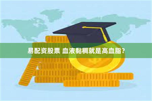 易配资股票 血液黏稠就是高血脂？