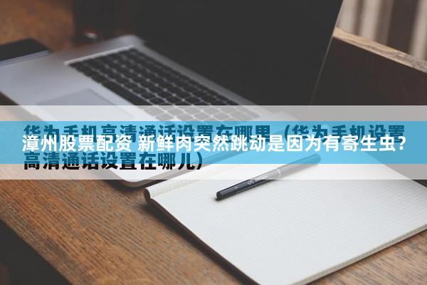 漳州股票配资 新鲜肉突然跳动是因为有寄生虫？