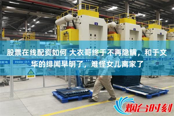 股票在线配资如何 大衣哥终于不再隐瞒，和于文华的绯闻早明了，难怪女儿离家了