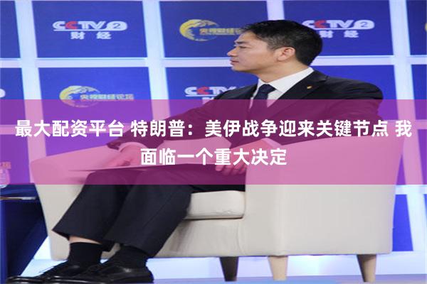 最大配资平台 特朗普：美伊战争迎来关键节点 我面临一个重大决定