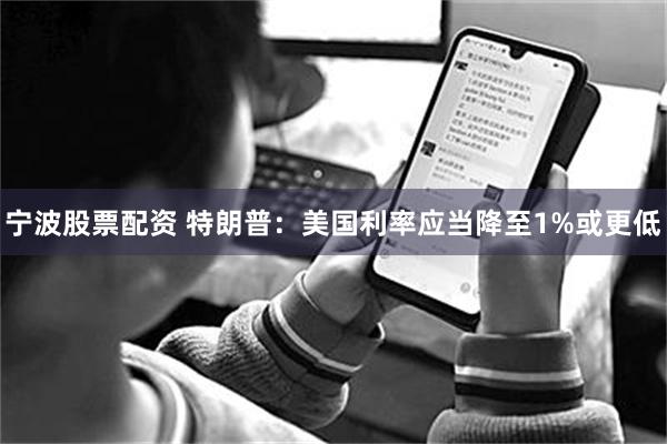 宁波股票配资 特朗普：美国利率应当降至1%或更低