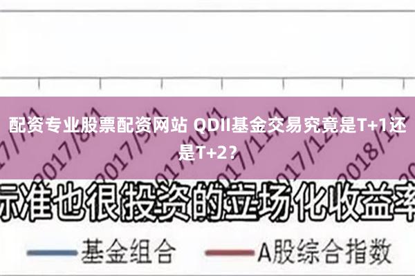 配资专业股票配资网站 QDII基金交易究竟是T+1还是T+2？