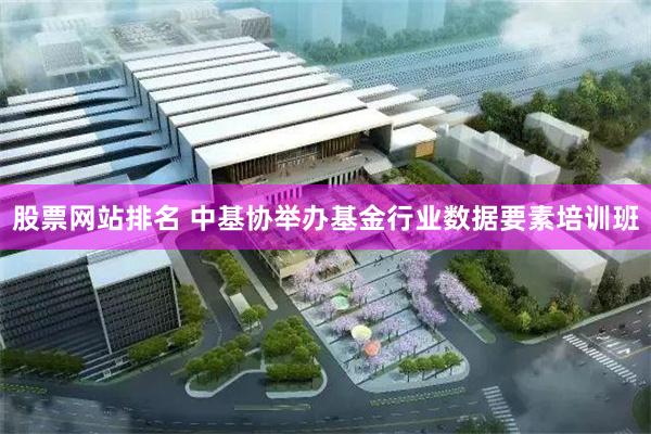 股票网站排名 中基协举办基金行业数据要素培训班