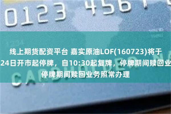 线上期货配资平台 嘉实原油LOF(160723)将于2026年7月24日开市起停牌，自10:30起复牌，停牌期间赎回业务照常办理