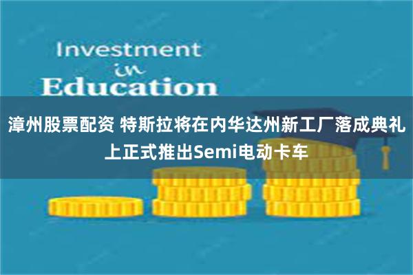 漳州股票配资 特斯拉将在内华达州新工厂落成典礼上正式推出Semi电动卡车