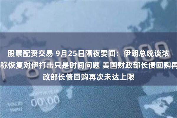 股票配资交易 9月25日隔夜要闻：伊朗总统谈浓缩铀 以官员称恢复对伊打击只是时间问题 美国财政部长债回购再次未达上限