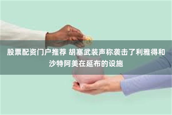 股票配资门户推荐 胡塞武装声称袭击了利雅得和沙特阿美在延布的设施