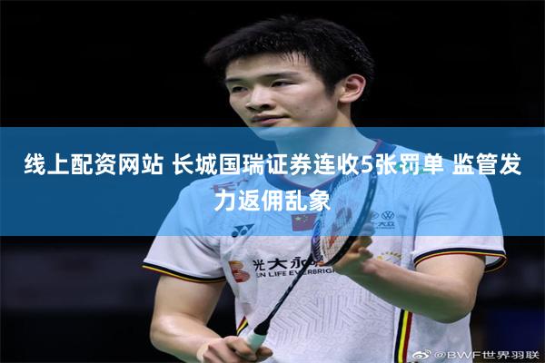线上配资网站 长城国瑞证券连收5张罚单 监管发力返佣乱象