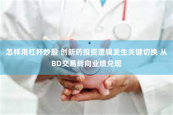 怎样用杠杆炒股 创新药投资逻辑发生关键切换 从BD交易转向业绩兑现