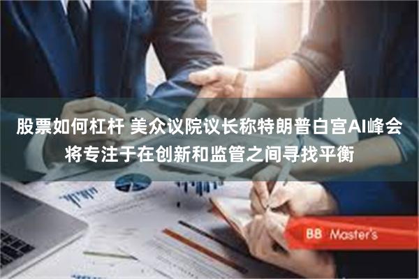 股票如何杠杆 美众议院议长称特朗普白宫AI峰会将专注于在创新和监管之间寻找平衡