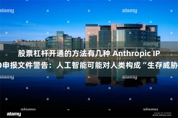 股票杠杆开通的方法有几种 Anthropic IPO申报文件警告:人工智能可能对人类构成“生存威胁”